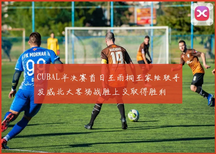 CUBAL半决赛首日王雨桐王家绘联手发威北大客场战胜上交取得胜利