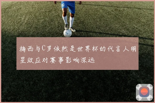梅西与C罗依然是世界杯的代言人明星效应对赛事影响深远