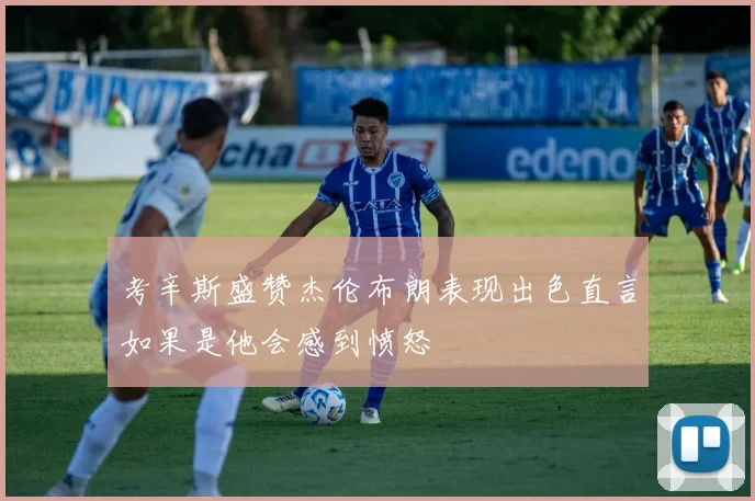 考辛斯盛赞杰伦布朗表现出色直言如果是他会感到愤怒