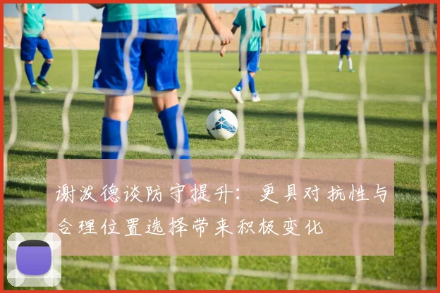 谢泼德谈防守提升：更具对抗性与合理位置选择带来积极变化