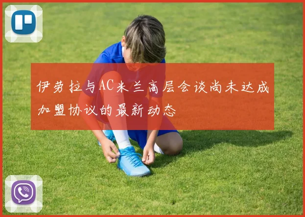 伊劳拉与AC米兰高层会谈尚未达成加盟协议的最新动态