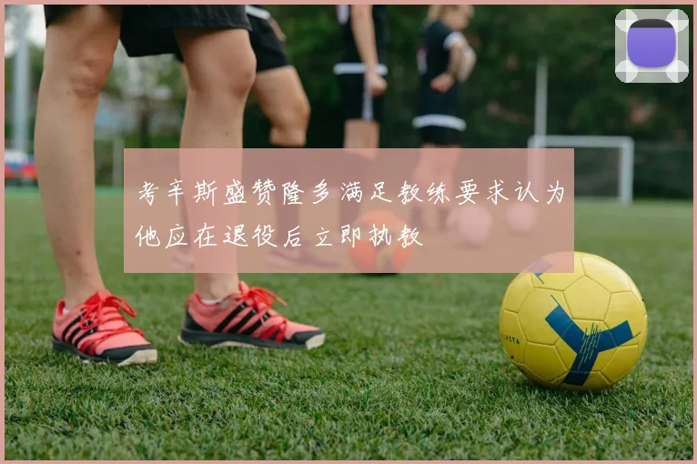 考辛斯盛赞隆多满足教练要求认为他应在退役后立即执教