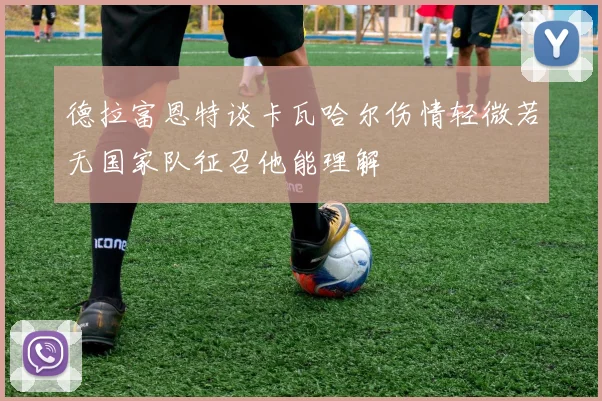 德拉富恩特谈卡瓦哈尔伤情轻微若无国家队征召他能理解