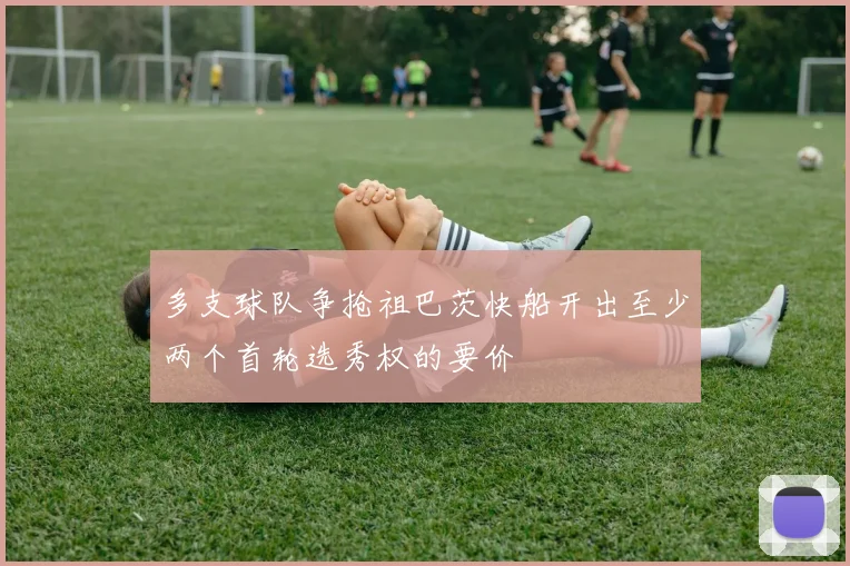 多支球队争抢祖巴茨快船开出至少两个首轮选秀权的要价