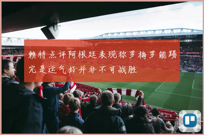 赖特点评阿根廷表现称罗梅罗能踢完是运气好并非不可战胜