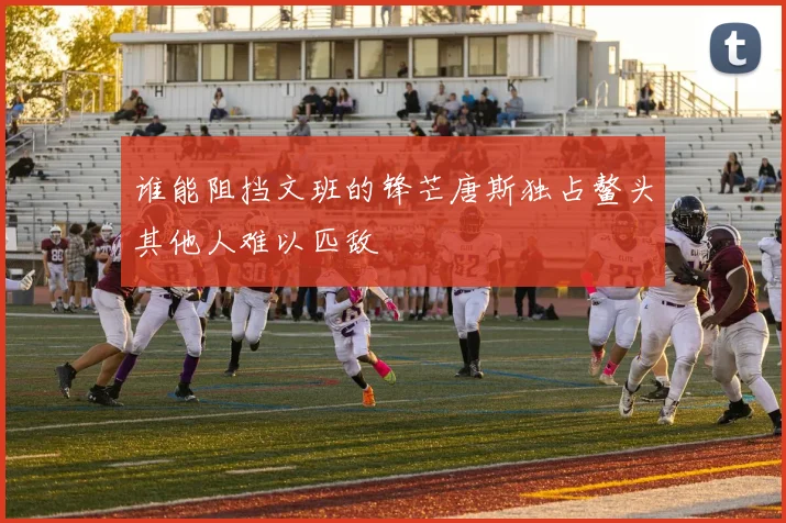 谁能阻挡文班的锋芒唐斯独占鳌头其他人难以匹敌