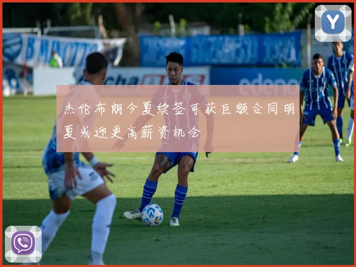 杰伦布朗今夏续签可获巨额合同明夏或迎更高薪资机会