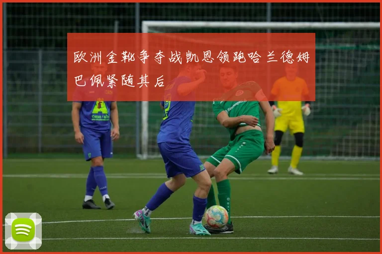 欧洲金靴争夺战凯恩领跑哈兰德姆巴佩紧随其后